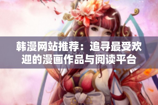 韩漫网站推荐：追寻最受欢迎的漫画作品与阅读平台
