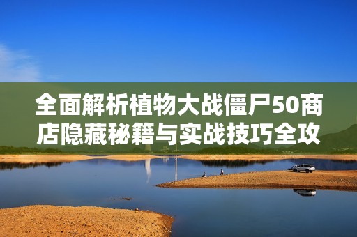 全面解析植物大战僵尸50商店隐藏秘籍与实战技巧全攻略