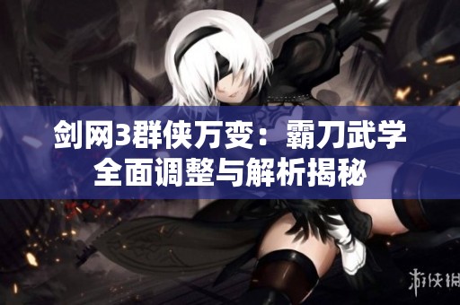 剑网3群侠万变：霸刀武学全面调整与解析揭秘