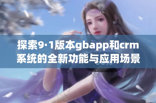 探索9·1版本gbapp和crm系统的全新功能与应用场景