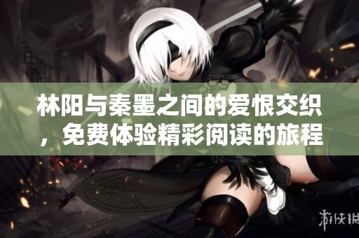 林阳与秦墨之间的爱恨交织，免费体验精彩阅读的旅程
