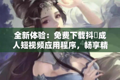 全新体验：免费下载抖抈成人短视频应用程序，畅享精彩内容