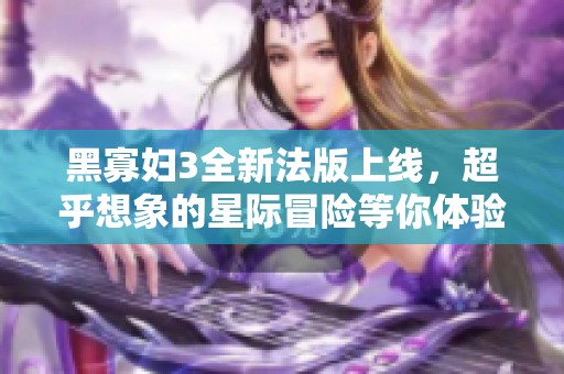 黑寡妇3全新法版上线，超乎想象的星际冒险等你体验