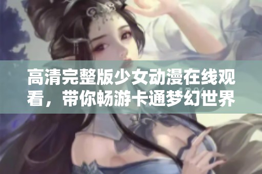 高清完整版少女动漫在线观看，带你畅游卡通梦幻世界