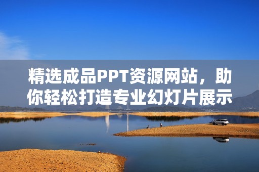 精选成品PPT资源网站，助你轻松打造专业幻灯片展示