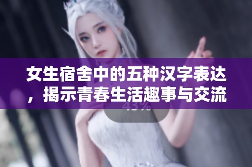 女生宿舍中的五种汉字表达，揭示青春生活趣事与交流秘诀