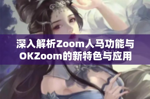 深入解析Zoom人马功能与OKZoom的新特色与应用