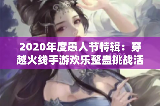 2020年度愚人节特辑：穿越火线手游欢乐整蛊挑战活动全盘点与攻略