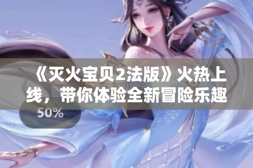 《灭火宝贝2法版》火热上线，带你体验全新冒险乐趣