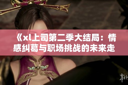 《xl上司第二季大结局：情感纠葛与职场挑战的未来走向》