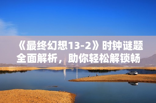 《最终幻想13-2》时钟谜题全面解析，助你轻松解锁畅享游戏乐趣