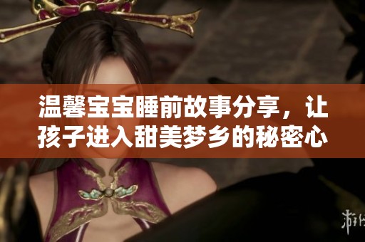 温馨宝宝睡前故事分享，让孩子进入甜美梦乡的秘密心经