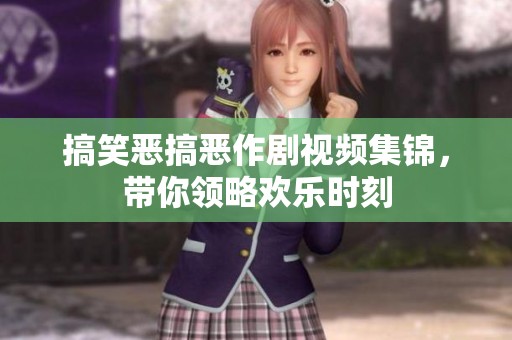 搞笑恶搞恶作剧视频集锦，带你领略欢乐时刻