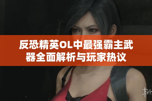 反恐精英OL中最强霸主武器全面解析与玩家热议