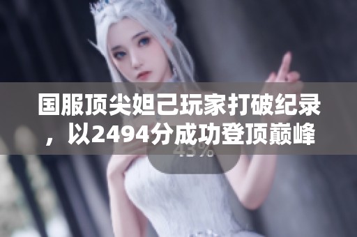 国服顶尖妲己玩家打破纪录，以2494分成功登顶巅峰之路