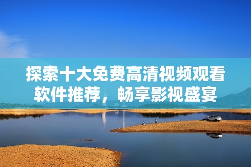 探索十大免费高清视频观看软件推荐，畅享影视盛宴