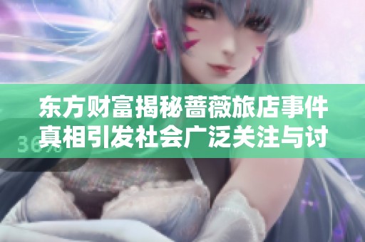 东方财富揭秘蔷薇旅店事件真相引发社会广泛关注与讨论