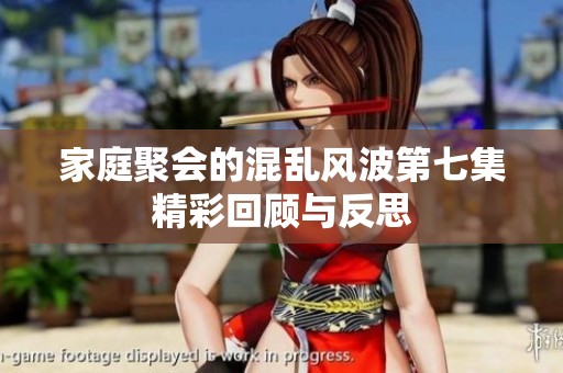 家庭聚会的混乱风波第七集精彩回顾与反思