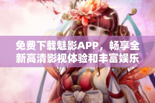 免费下载魅影APP，畅享全新高清影视体验和丰富娱乐内容