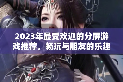 2023年最受欢迎的分屏游戏推荐，畅玩与朋友的乐趣尽在其中