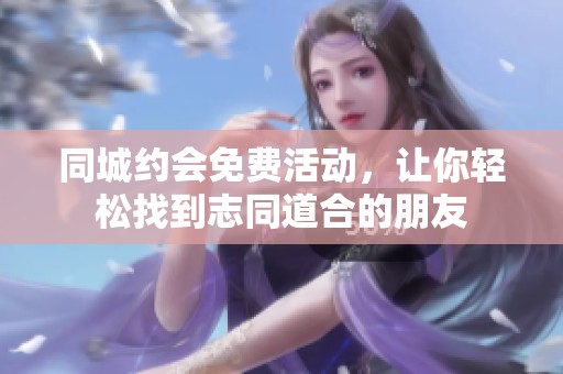 同城约会免费活动，让你轻松找到志同道合的朋友