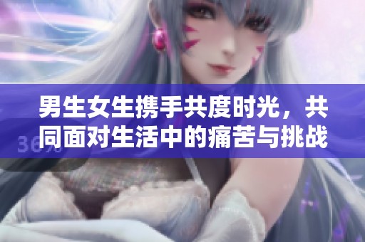 男生女生携手共度时光，共同面对生活中的痛苦与挑战