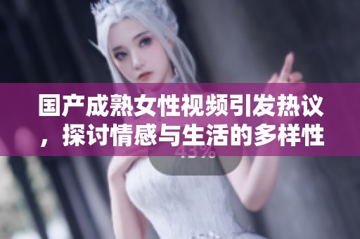 国产成熟女性视频引发热议，探讨情感与生活的多样性