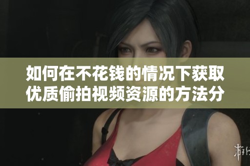 如何在不花钱的情况下获取优质偷拍视频资源的方法分享