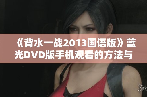 《背水一战2013国语版》蓝光DVD版手机观看的方法与推荐