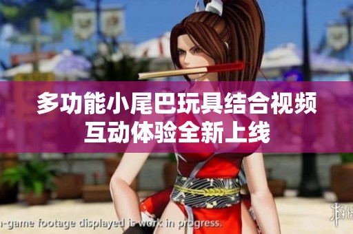 多功能小尾巴玩具结合视频互动体验全新上线