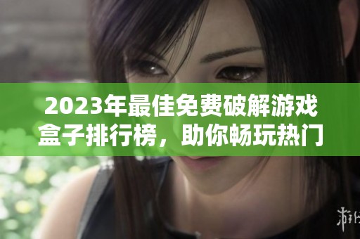 2023年最佳免费破解游戏盒子排行榜，助你畅玩热门游戏的前十名
