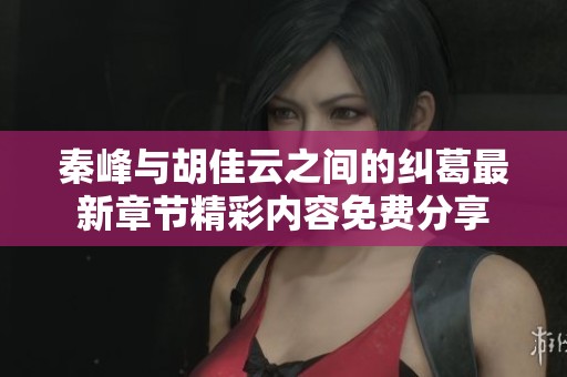 秦峰与胡佳云之间的纠葛最新章节精彩内容免费分享