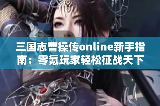 三国志曹操传online新手指南：零氪玩家轻松征战天下的策略分享