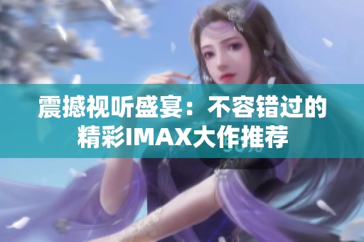 震撼视听盛宴：不容错过的精彩IMAX大作推荐