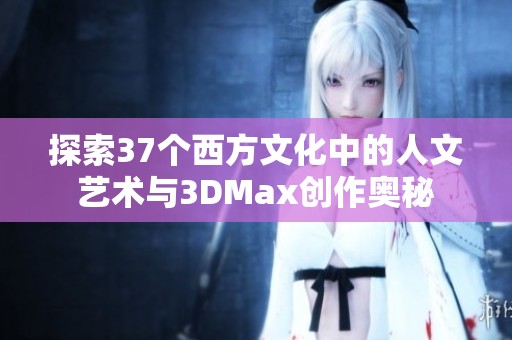 探索37个西方文化中的人文艺术与3DMax创作奥秘