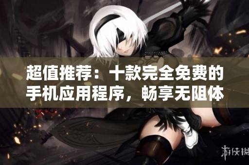 超值推荐：十款完全免费的手机应用程序，畅享无阻体验!
