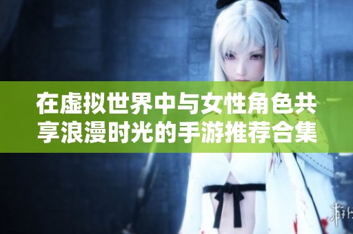 在虚拟世界中与女性角色共享浪漫时光的手游推荐合集