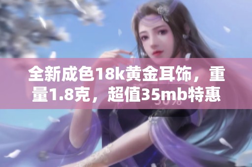 全新成色18k黄金耳饰，重量1.8克，超值35mb特惠价格