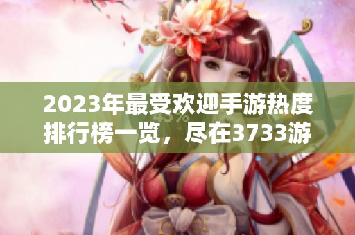 2023年最受欢迎手游热度排行榜一览，尽在3733游戏平台
