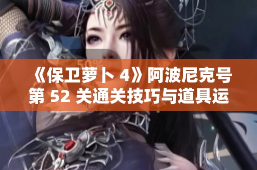 《保卫萝卜 4》阿波尼克号第 52 关通关技巧与道具运用详解