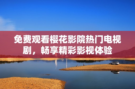 免费观看樱花影院热门电视剧，畅享精彩影视体验