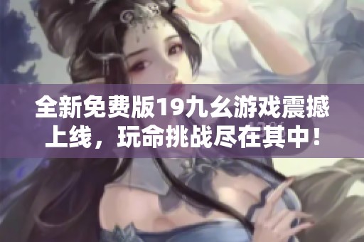全新免费版19九幺游戏震撼上线，玩命挑战尽在其中！