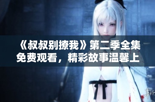 《叔叔别撩我》第二季全集免费观看，精彩故事温馨上线！
