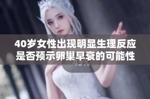40岁女性出现明显生理反应是否预示卵巢早衰的可能性分析