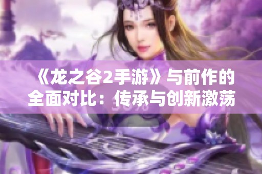 《龙之谷2手游》与前作的全面对比：传承与创新激荡的游戏新篇章