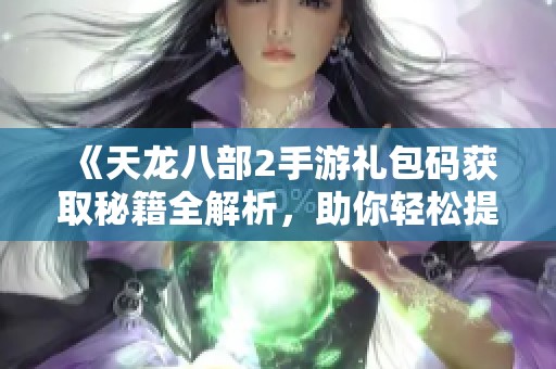 《天龙八部2手游礼包码获取秘籍全解析，助你轻松提升游戏体验》