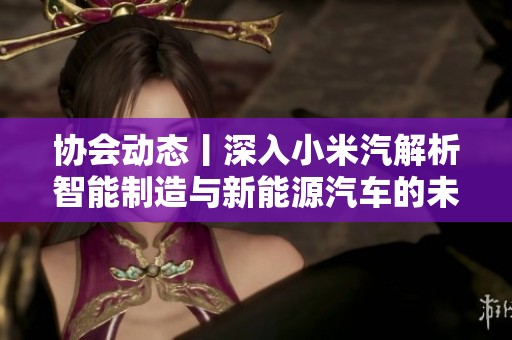 协会动态丨深入小米汽解析智能制造与新能源汽车的未来发展