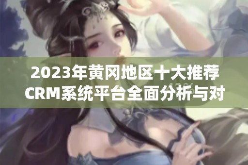 2023年黄冈地区十大推荐CRM系统平台全面分析与对比