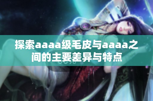 探索aaaa级毛皮与aaaa之间的主要差异与特点