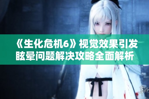 《生化危机6》视觉效果引发眩晕问题解决攻略全面解析